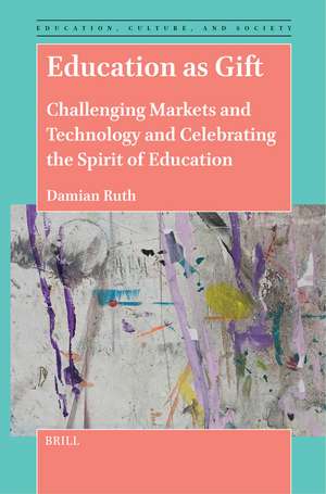 Education as Gift: Challenging Markets and Technology and Celebrating the Spirit of Education de Damian Ruth