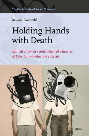 Holding Hands with Death: Ethical Promises and Political Failures of Our Humanitarian Present de Mlado Ivanovic