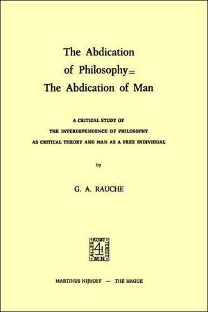 The Abdication of Philosophy = The Abdication of Man: A Critical Study of the Interdependence of Philosophy as Critical Theory and Man as a Free Individual de G.A. Rauche