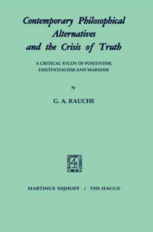 Contemporary Philosophical Alternatives and the Crisis of Truth: A Critical Study of Positivism, Existentialism and Marxism de G.A. Rauche