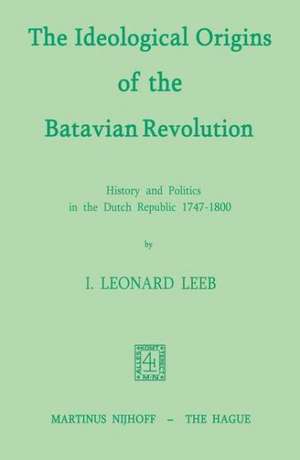 The Ideological Origins of the Batavian Revolution: History and Politics in the Dutch Republic 1747–1800 de I.L. Leeb