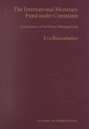 The International Monetary Fund under Constraint: Legitimacy of its Crisis Management de Eva Riesenhuber