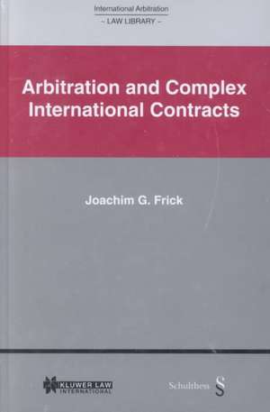 International Arbitration Law Library: Arbitration in Complex International Contracts de Joachim G. Frick