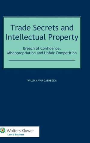 Trade Secrets Law and Intellectual Property: Breach of Confidence, Misappropriation and Unfair Competition de William Van Caenegem