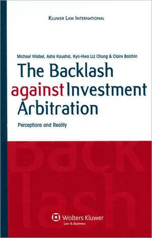 The Backlash Against Investment Arbitration. Perceptions and Reality de Waibel