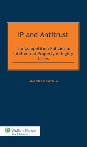 IP and Antitrust: The Competition Policies of Intellectual Property in Eighty Cases de Nuno Pires de Carvalho