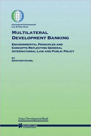 Multilateral Development Banking: Environmental Principles and Concepts Reflecting General International Law and Public Policy de Gunther Handl