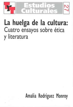 La huelga de la cultura: Cuatro ensayos sobre ética y literatura de Amalia Rodriguez Monroy