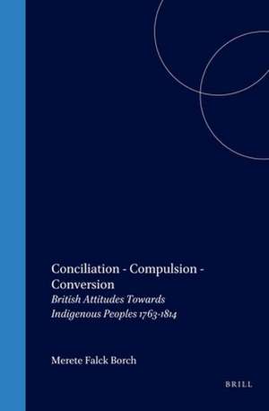 Conciliation – Compulsion – Conversion: British Attitudes Towards Indigenous Peoples 1763-1814 de Merete Falck Borch