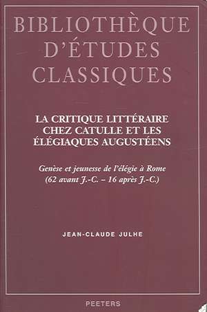 La Critique Litteraire Chez Catulle Et les Elegiaques Augusteens: Genese Et Jeunesse de L'Elegie A Rome (62 Avant J.-C. -16 Apres J.-C) de Jean-Claude Julhe