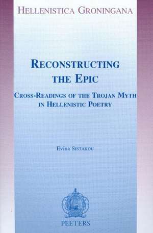 Reconstructing the Epic: Cross-Readings of the Trojan Myth in Hellenistic Poetry de Evina Sistakou