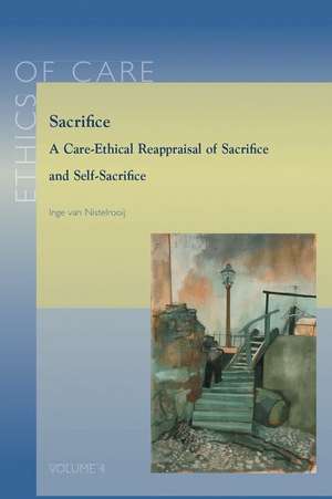 Sacrifice: A Care-Ethical Reappraisal of Sacrifice and Self-Sacrifice de I. Van Nistelrooij