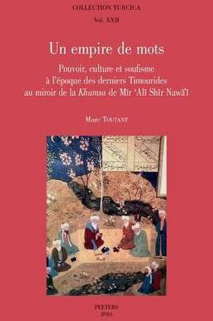 Un Empire de Mots: Pouvoir, Culture Et Soufisme a l'Epoque Des Derniers Timourides Au Mirroir de la Khamsa de Mir 'ali Shir Nawa'i de M. Toutant