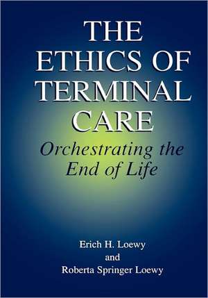 The Ethics of Terminal Care: Orchestrating the End of Life de Erich E.H. Loewy