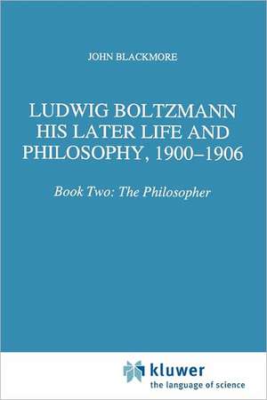 Ludwig Boltzmann: His Later Life and Philosophy, 1900-1906: Book Two: The Philosopher de J.T. Blackmore