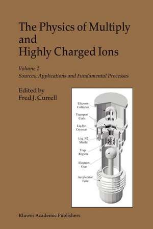 The Physics of Multiply and Highly Charged Ions: Volume 1: Sources, Applications and Fundamental Processes de F.J. Currell