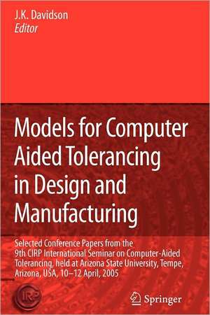 Models for Computer Aided Tolerancing in Design and Manufacturing: Selected Conference Papers from the 9th CIRP International Seminar on Computer-Aided Tolerancing, held at Arizona State University, Tempe, Arizona, USA, 10-12 April, 2005 de Joseph K. Davidson