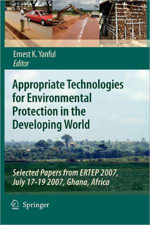 Appropriate Technologies for Environmental Protection in the Developing World: Selected Papers from ERTEP 2007, July 17-19 2007, Ghana, Africa de Ernest K. Yanful