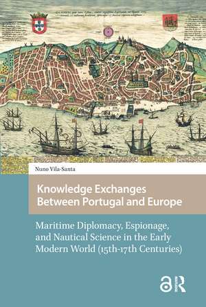 Knowledge Exchanges Between Portugal and Europe: Maritime Diplomacy, Espionage, and Nautical Science in the Early Modern World (15th-17th Centuries) de Nuno Luís Vila-Santa Braga Campos