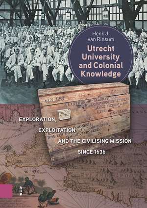 Utrecht University and Colonial Knowledge: Exploration, Exploitation and the Civilising Mission since 1636 de Henk Rinsum