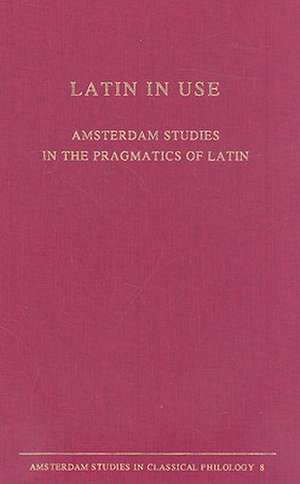 Latin in Use: Amsterdam Studies in the Pragmatics of Latin de Rodie Risselada