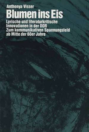 Blumen ins Eis: Lyrische und literaturkritische Innovationen in der DDR: Zum kommunikativen Spannungsfeld ab Mitte der 60er Jahre de Anthonya Visser