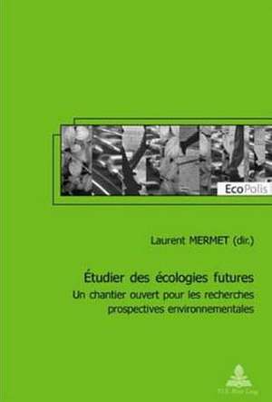 Etudier Des Ecologies Futures: Un Chantier Ouvert Pour Les Recherches Prospectives Environnementales de Laurent Mermet