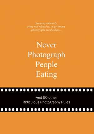 Never Photograph People Eating: And 50 Other Ridiculous Photography Rules de Anneloes van Gaalen