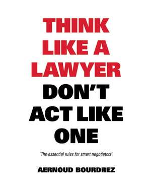 Think Like a Lawyer Don't Act Like One: The Essential Rules for the Smart Negotiator de Aernoud Bourdrez