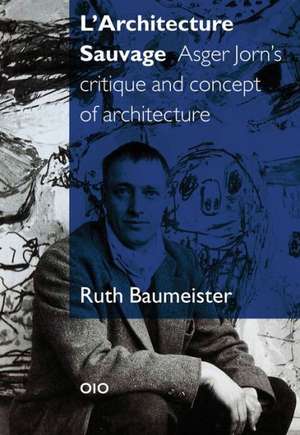 L'Architecture Sauvage: Asger Jorn's Critique and Concept of Architecture de Ruth Baumeister