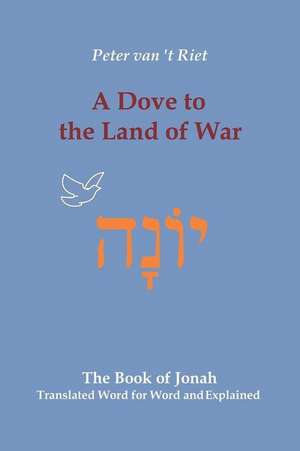 A Dove to the Land of War: The Book of Jonah, Translated Word for Word and Explained de Peter van 't Riet