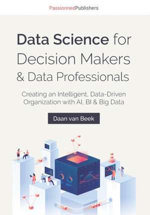 Data Science for Decision Makers & Data Professionals: Creating an Intelligent, Data-Driven Organization with AI, BI & Big Data de Daan van Beek