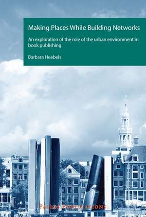 Making Places While Building Networks – An exploration of the role of the urban environment in book publishing de Barbara Heebels