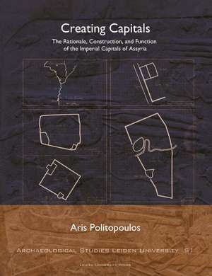 Creating Capitals: The Rationale, Construction, and Function of the Imperial Capitals of Assyria de Aris Politopoulos