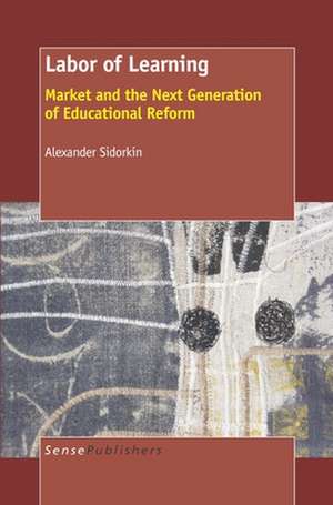 Labor of Learning: Market and the Next Generation of Educational Reform de Alexander Sidorkin