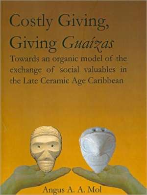 Costly Giving, Giving Guaizas: Towards an Organic Model of the Exchange of Social Valuables in the Late Ceramic Age Caribbean de Angus A. a. Mol