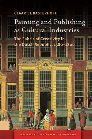 Painting and Publishing as Cultural Industries: The Fabric of Creativity in the Dutch Republic, 1580-1800 de Claartje Rasterhoff