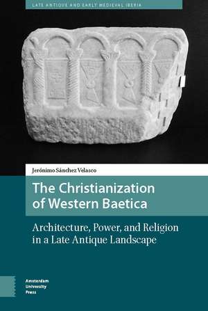 The Christianization of Western Baetica – Architecture, Power, and Religion in a Late Antique Landscape de Jeronimo Sanchez Velasco