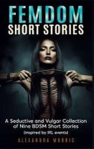 Femdom Short Stories: A Collection of Nine BDSM Stories, Inspired by IRL events de Alexandra Morris