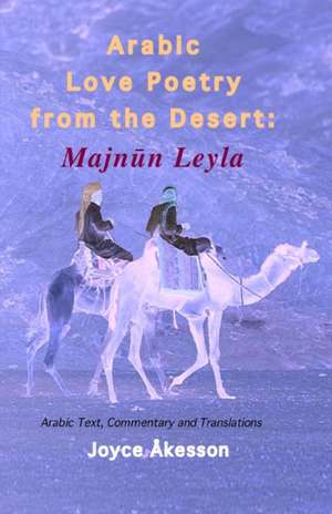 Arabic Love Poetry from the Desert: Majnun Leyla, Arabic Text, Commentary and Translations de Joyce Akesson