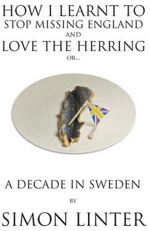 How I Learnt to Stop Missing England and Love the Herring or A Decade in Sweden de Simon Linter