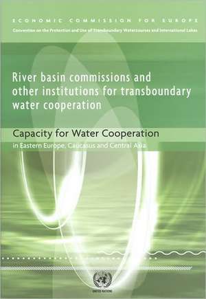 River Basin Commissions and Other Institutions for Transboundary Water Cooperation: Capacity for Water Cooperation in Eastern Europe Caucasus and Cent de United Nations