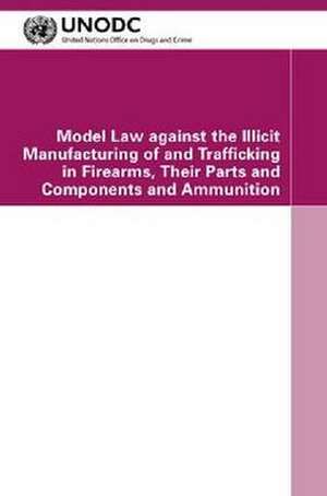 Model Law Against the Illicit Manufacturing of and Trafficking in Firearms, Their Parts and Components and Ammunition de United Nations