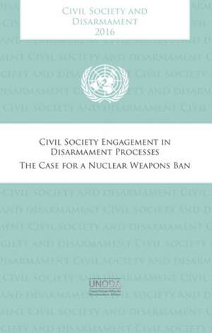 Civil Society and Disarmament 2016: Civil Society Engagement in Disarmament Processes - The Case for a Nuclear Weapons Ban de United Nations Publications