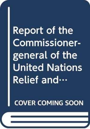 Report of the Commissioner-General of the United Nations Relief and Works Agency for Palestine Refugees in the Near East de United Nations Publications