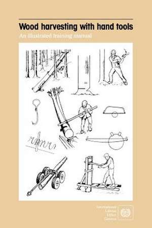 Wood Harvesting with Hand Tools. an Illustrated Training Manual de ILO