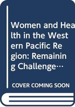 Women and Health in the Western Pacific Region: Remaining Challenges and New Opportunities de Who Regional Office for the Western Paci