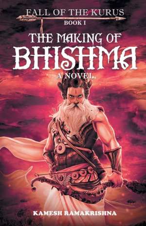 The Making of Bhishma - Fall of The Kurus de Kamesh Ramakrishna