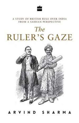 The Ruler's Gaze: A Study of British Rule Over India from a Saidian Perspective de Arvind Sharma