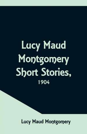 Lucy Maud Montgomery Short Stories, 1904 de Lucy Maud Montgomery